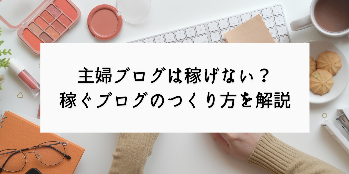 「主婦ブログは稼げない」は嘘！現役ママライターが失敗しない方法を解説します